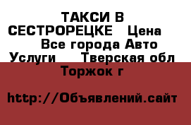 ТАКСИ В СЕСТРОРЕЦКЕ › Цена ­ 120 - Все города Авто » Услуги   . Тверская обл.,Торжок г.